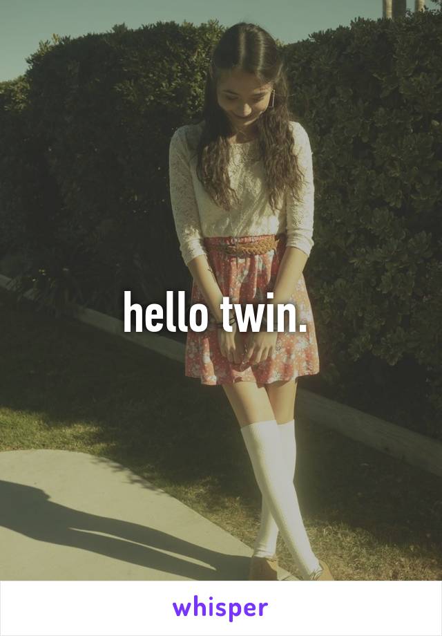 hello twin. 