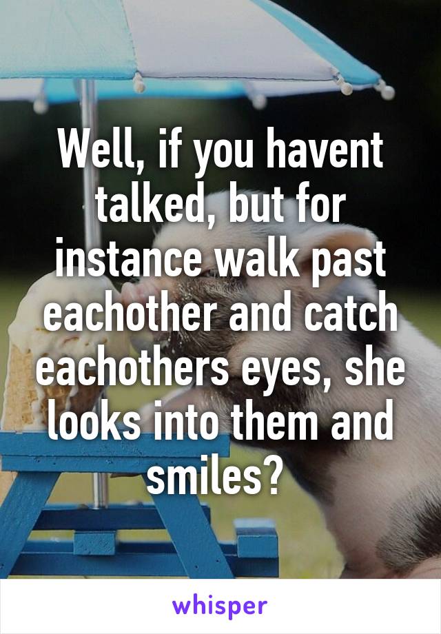 Well, if you havent talked, but for instance walk past eachother and catch eachothers eyes, she looks into them and smiles? 