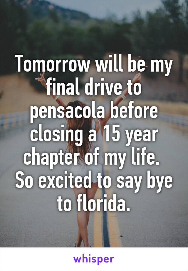 Tomorrow will be my final drive to pensacola before closing a 15 year chapter of my life.  So excited to say bye to florida.