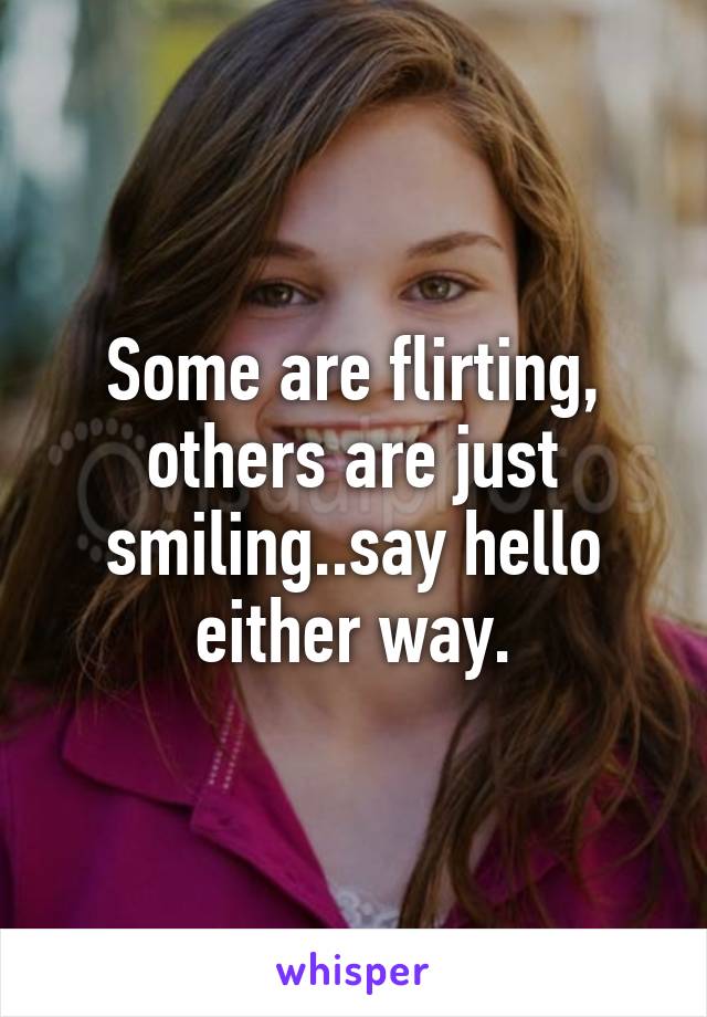 Some are flirting, others are just smiling..say hello either way.