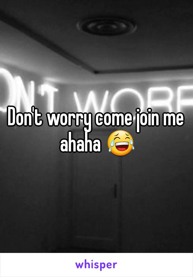 Don't worry come join me ahaha 😂