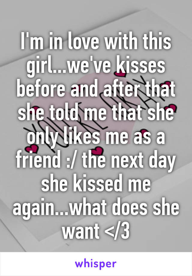 I'm in love with this girl...we've kisses before and after that she told me that she only likes me as a friend :/ the next day she kissed me again...what does she want </3