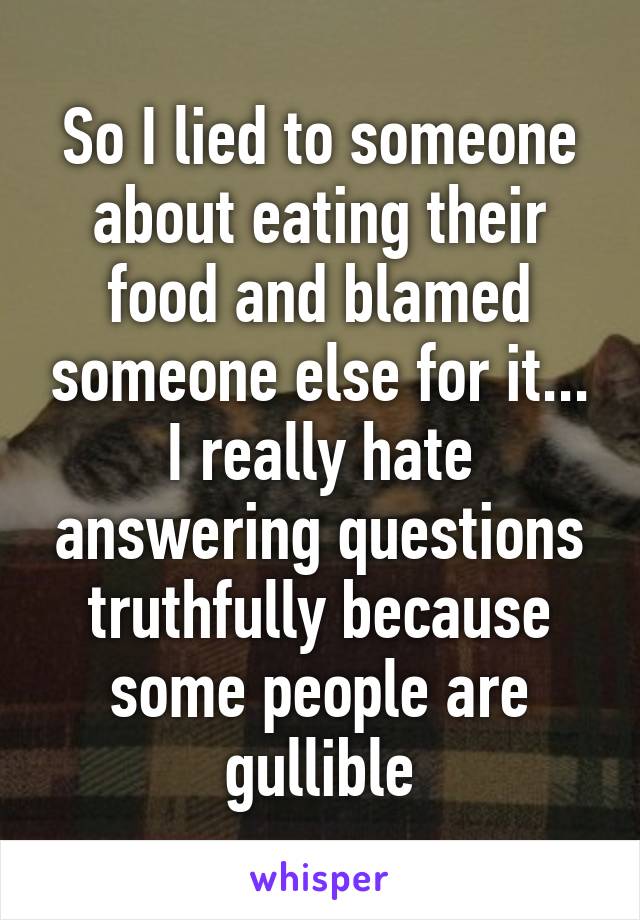 So I lied to someone about eating their food and blamed someone else for it... I really hate answering questions truthfully because some people are gullible