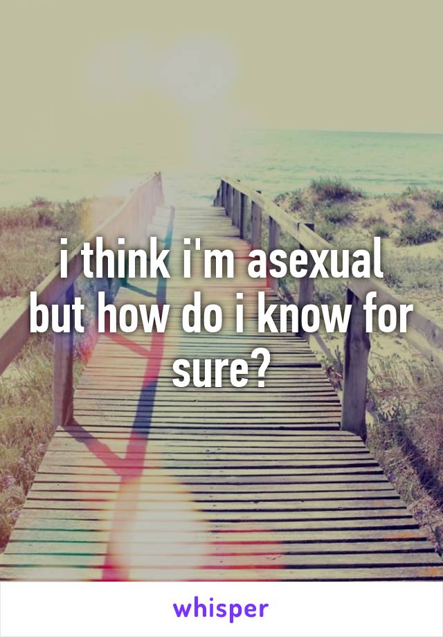 i think i'm asexual but how do i know for sure?