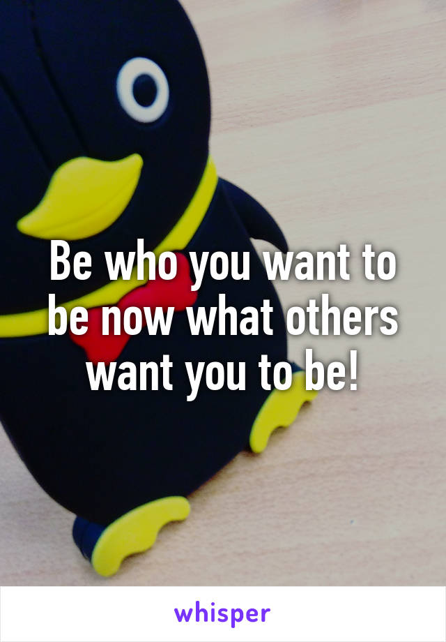 Be who you want to be now what others want you to be!