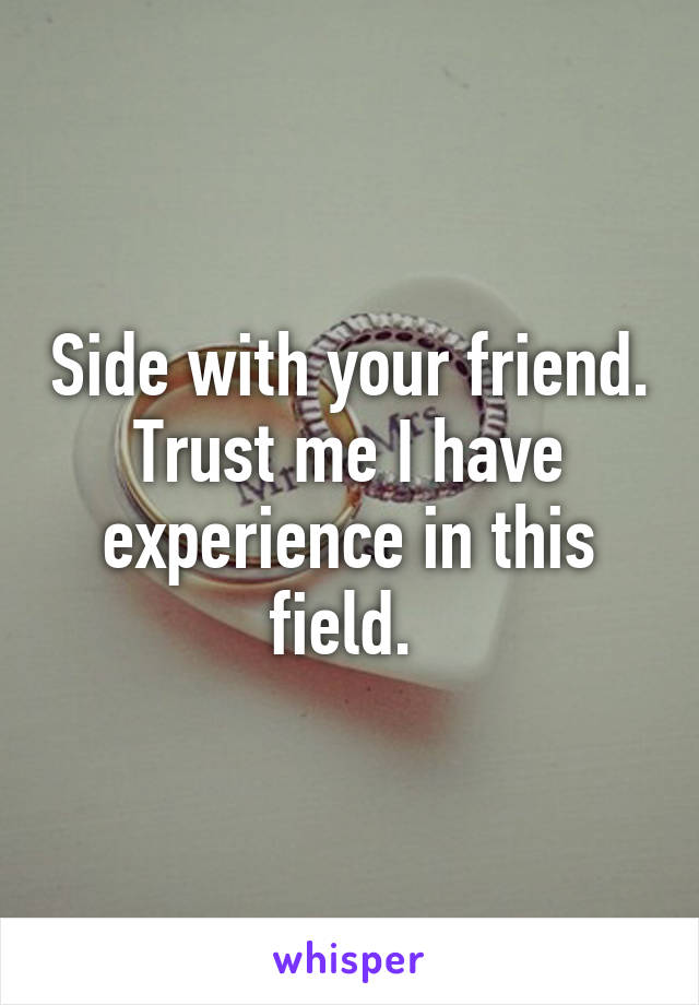 Side with your friend. Trust me I have experience in this field. 