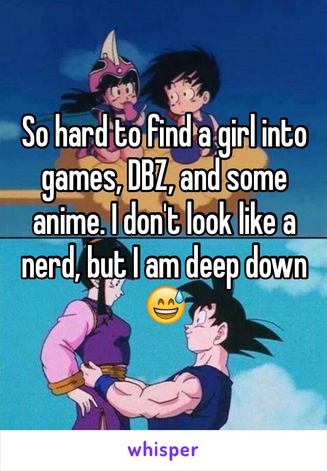 So hard to find a girl into games, DBZ, and some anime. I don't look like a nerd, but I am deep down 😅