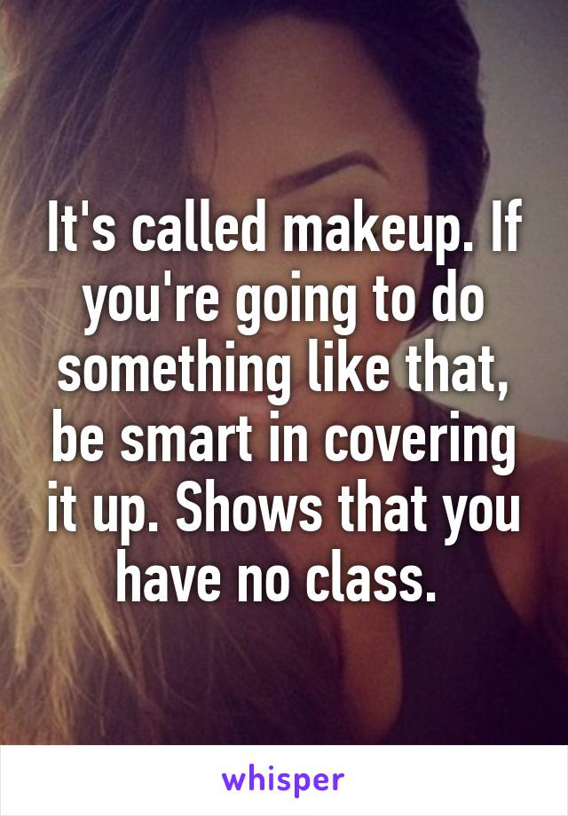 It's called makeup. If you're going to do something like that, be smart in covering it up. Shows that you have no class. 