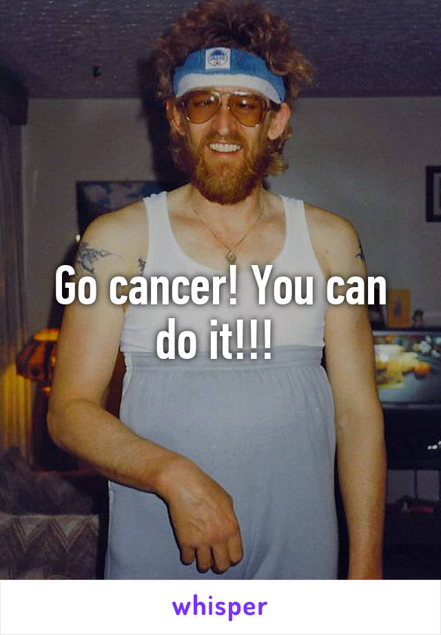 Go cancer! You can do it!!! 