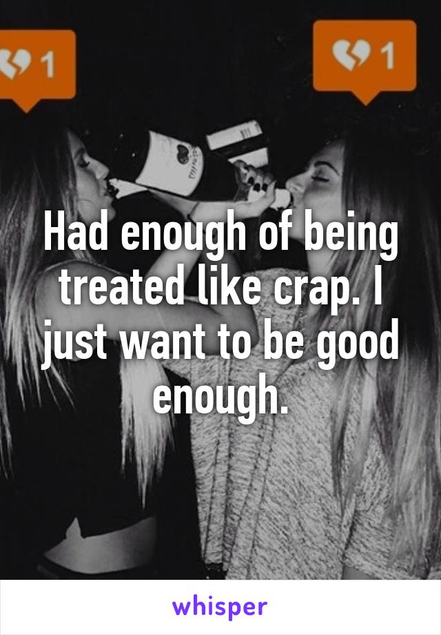 Had enough of being treated like crap. I just want to be good enough.