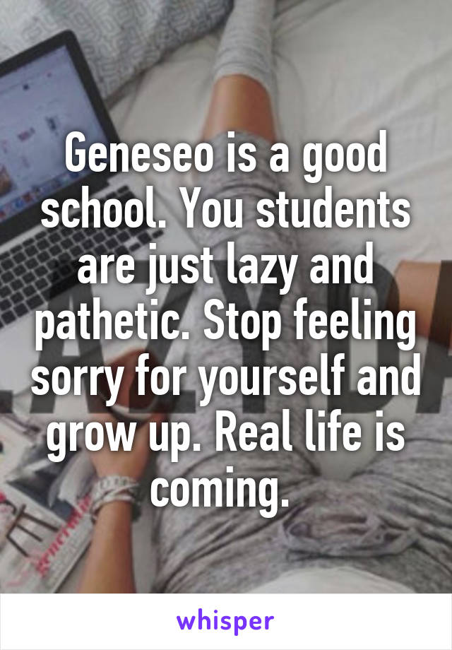 Geneseo is a good school. You students are just lazy and pathetic. Stop feeling sorry for yourself and grow up. Real life is coming. 