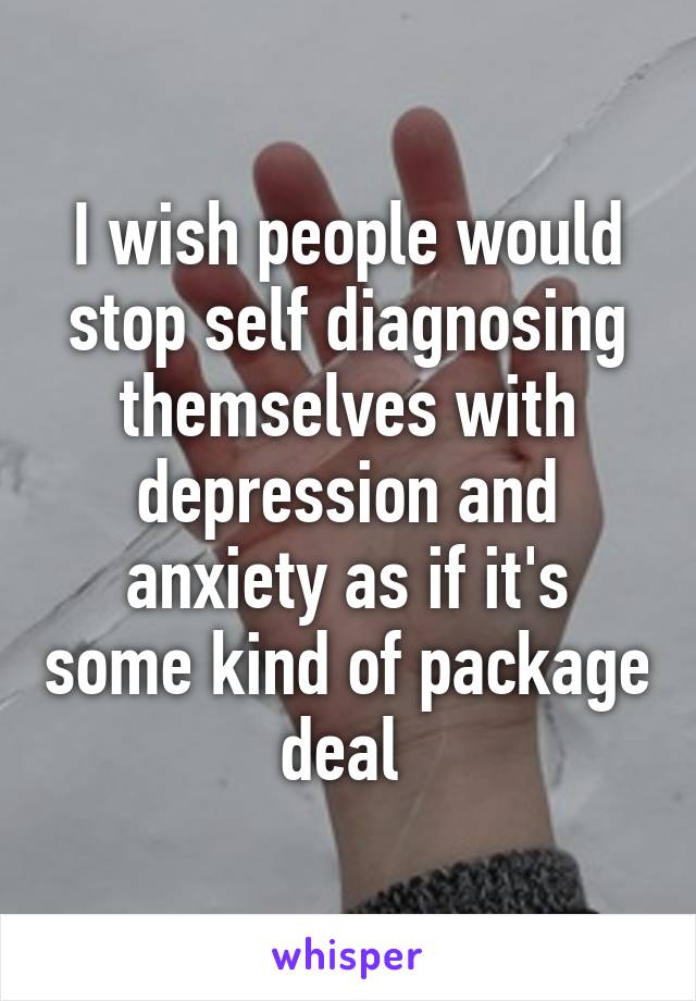 I wish people would stop self diagnosing themselves with depression and anxiety as if it's some kind of package deal 