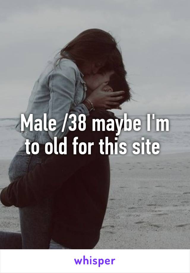 Male /38 maybe I'm to old for this site 