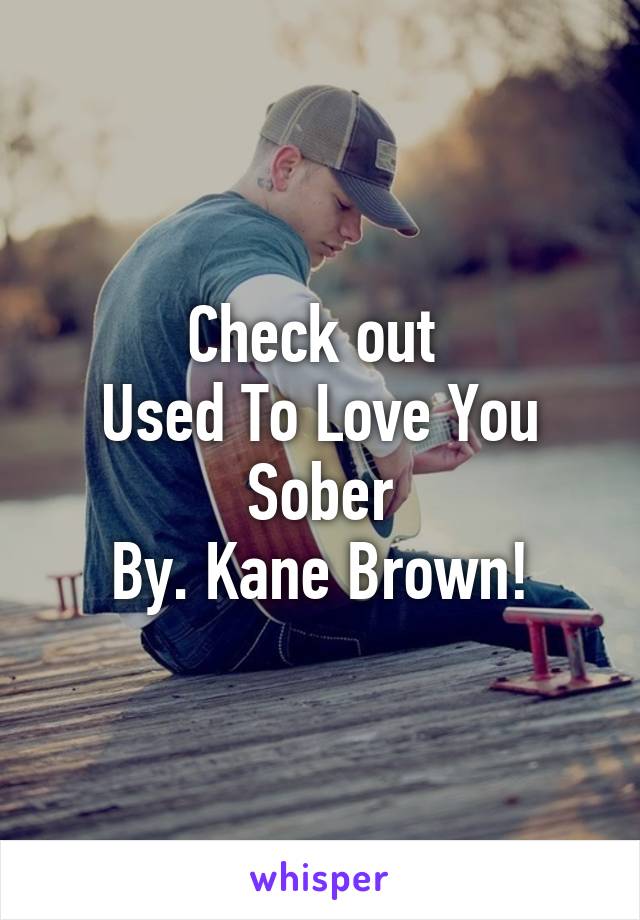 Check out 
Used To Love You Sober
By. Kane Brown!