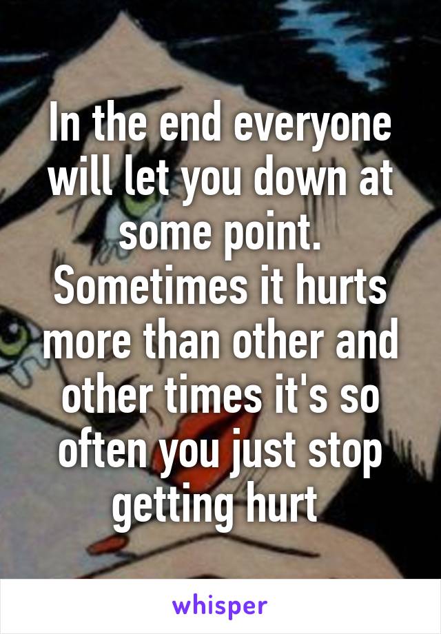 In the end everyone will let you down at some point. Sometimes it hurts more than other and other times it's so often you just stop getting hurt 