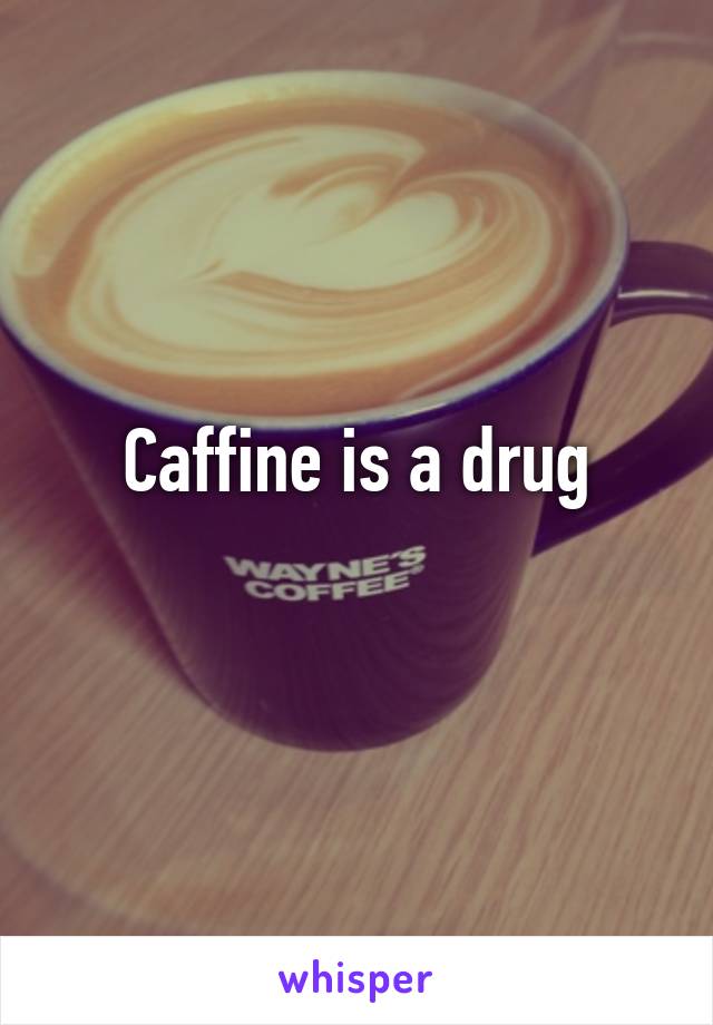 Caffine is a drug
