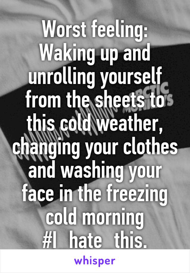 Worst feeling:
Waking up and unrolling yourself from the sheets to this cold weather, changing your clothes and washing your face in the freezing cold morning #I_hate_this.