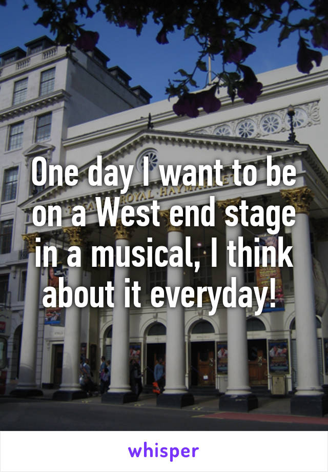 One day I want to be on a West end stage in a musical, I think about it everyday! 