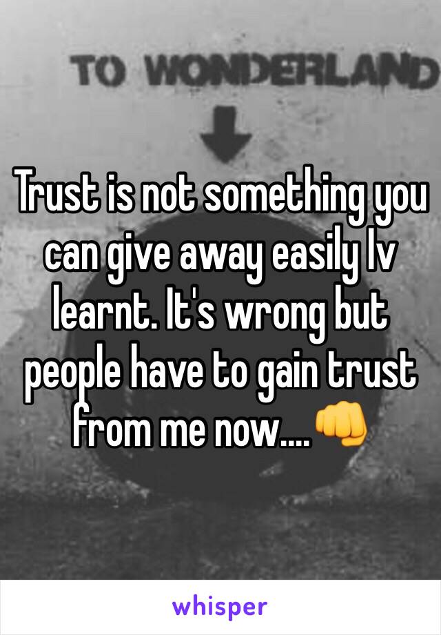 Trust is not something you can give away easily Iv learnt. It's wrong but people have to gain trust from me now....👊