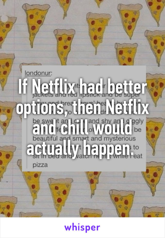 If Netflix had better options, then Netflix and chill would actually happen. 