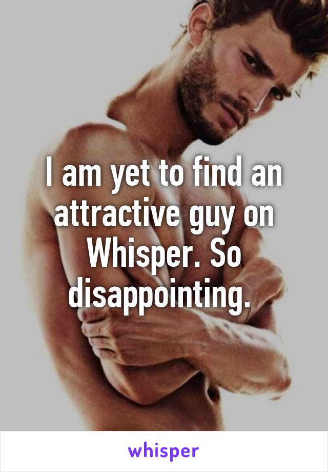 I am yet to find an attractive guy on Whisper. So disappointing. 