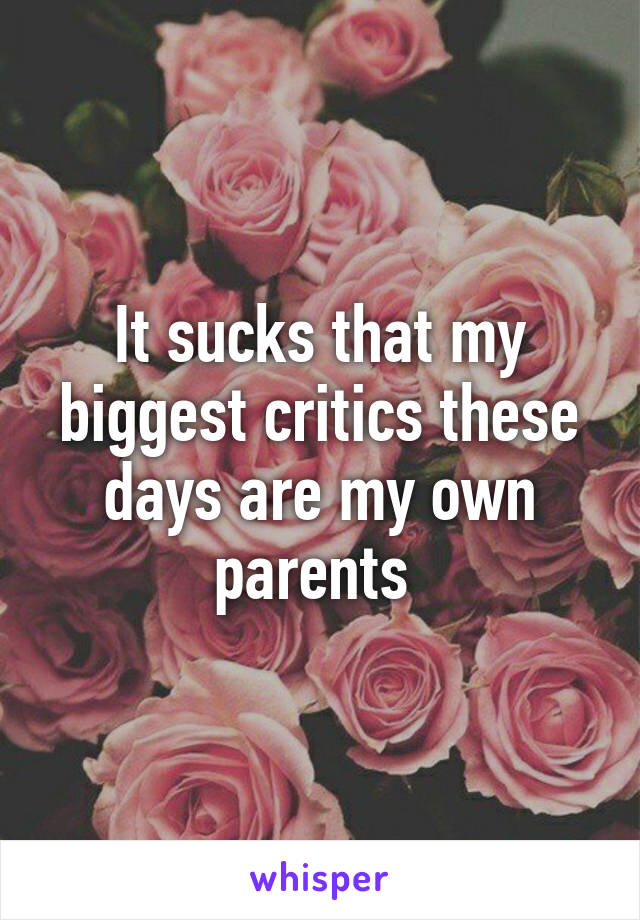 It sucks that my biggest critics these days are my own parents 