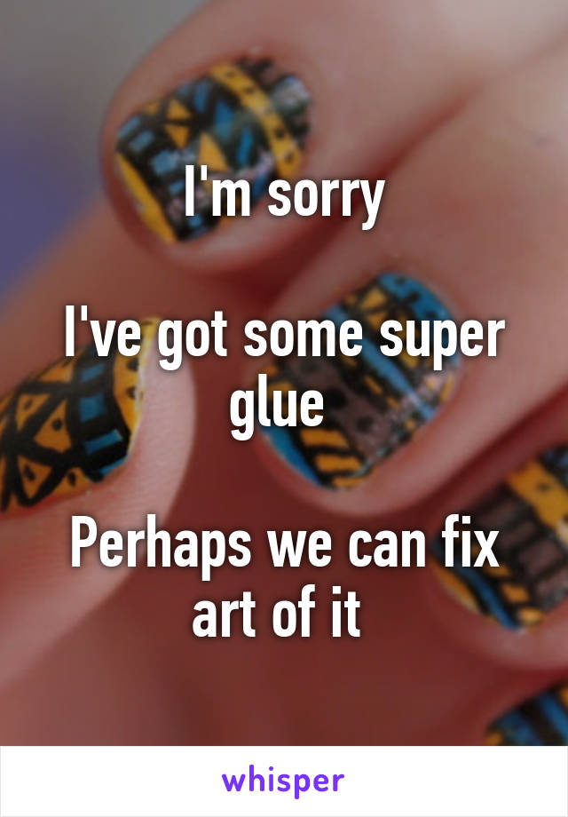 I'm sorry

I've got some super glue 

Perhaps we can fix art of it 