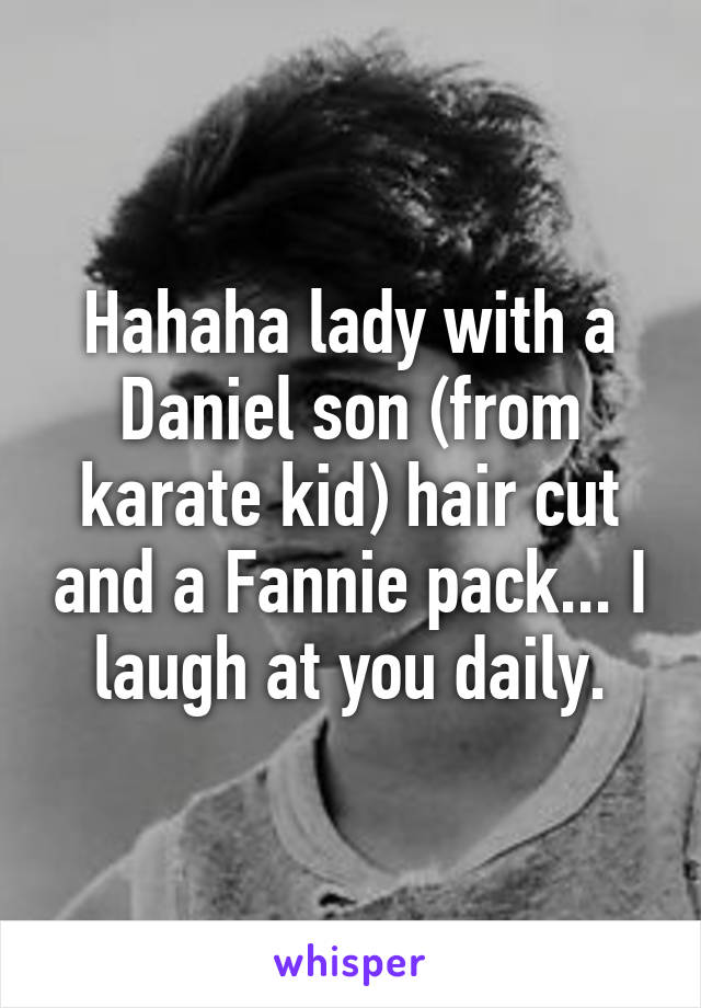 Hahaha lady with a Daniel son (from karate kid) hair cut and a Fannie pack... I laugh at you daily.