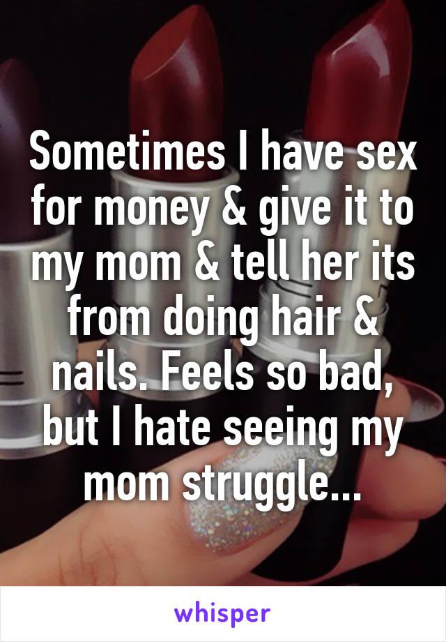 Sometimes I have sex for money & give it to my mom & tell her its from doing hair & nails. Feels so bad, but I hate seeing my mom struggle...