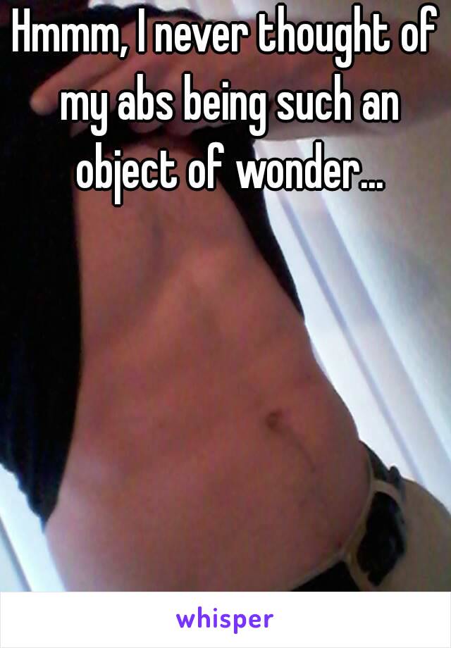 Hmmm, I never thought of my abs being such an object of wonder...