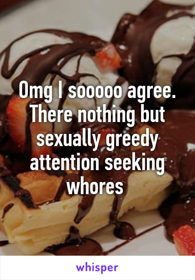 Omg I sooooo agree. There nothing but sexually greedy attention seeking whores 