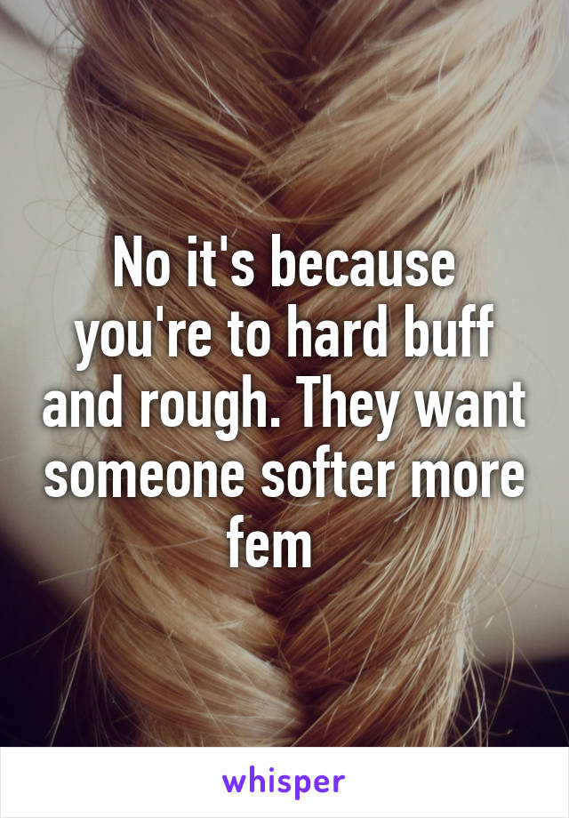 No it's because you're to hard buff and rough. They want someone softer more fem  