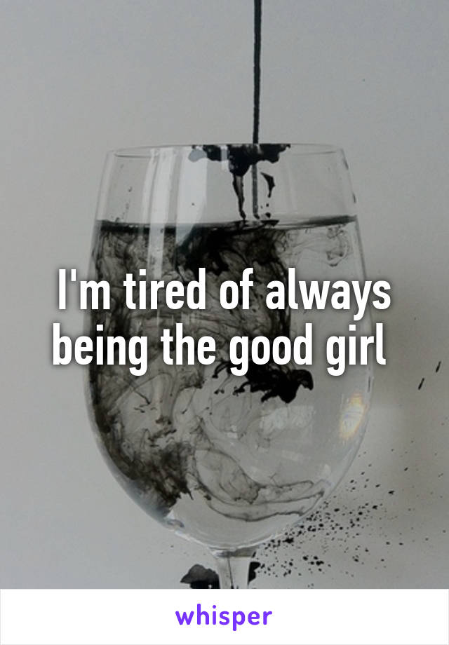 I'm tired of always being the good girl 