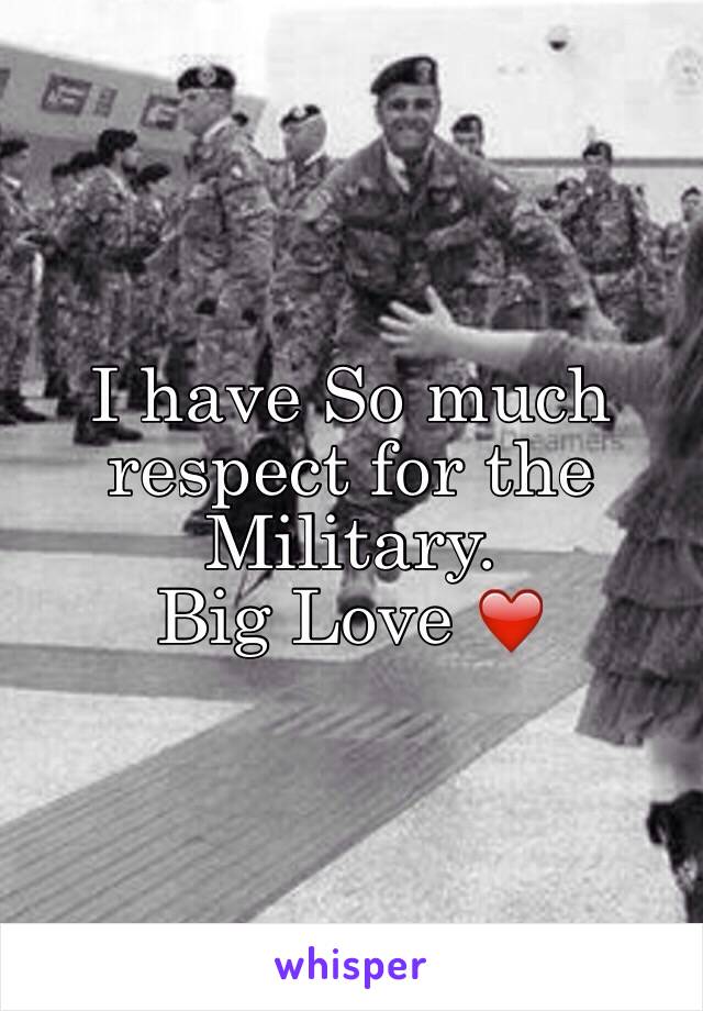 I have So much respect for the Military. 
Big Love ❤️