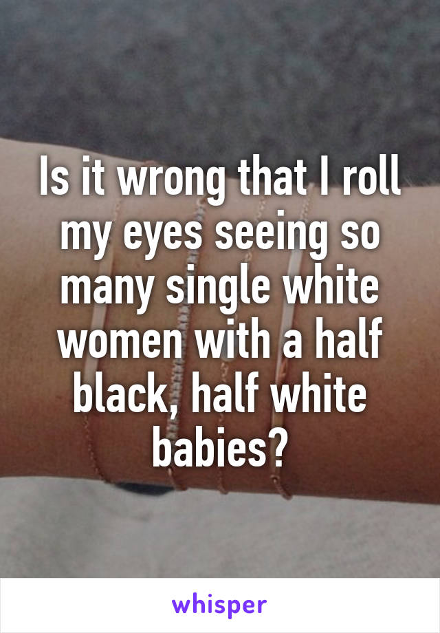 Is it wrong that I roll my eyes seeing so many single white women with a half black, half white babies?