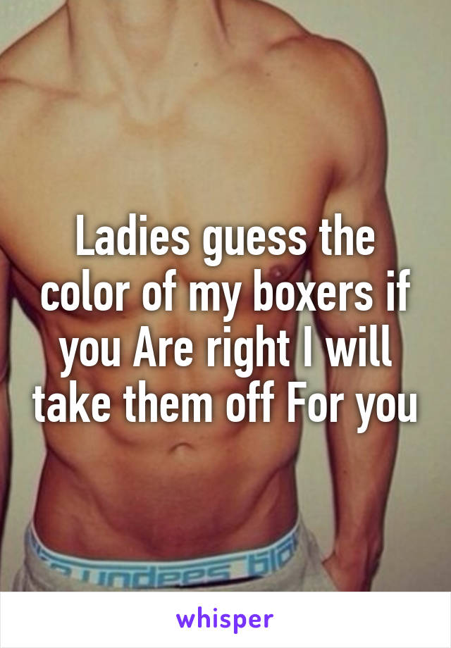 Ladies guess the color of my boxers if you Are right I will take them off For you