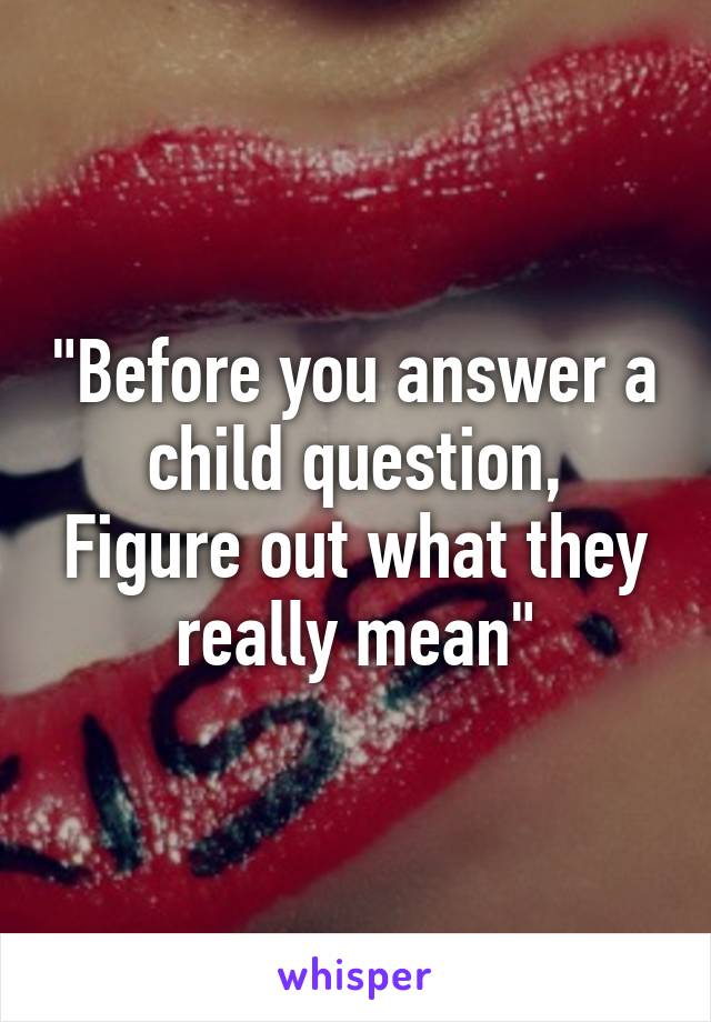 "Before you answer a child question,
Figure out what they really mean"