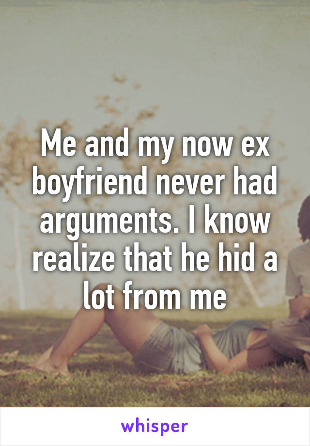 Me and my now ex boyfriend never had arguments. I know realize that he hid a lot from me