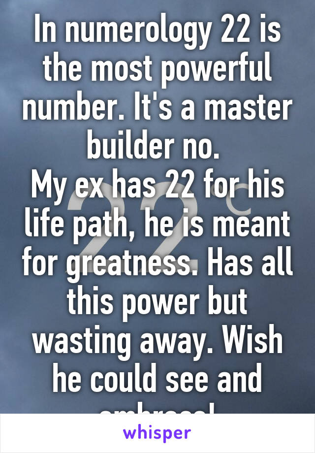 In numerology 22 is the most powerful number. It's a master builder no. 
My ex has 22 for his life path, he is meant for greatness. Has all this power but wasting away. Wish he could see and embrace!