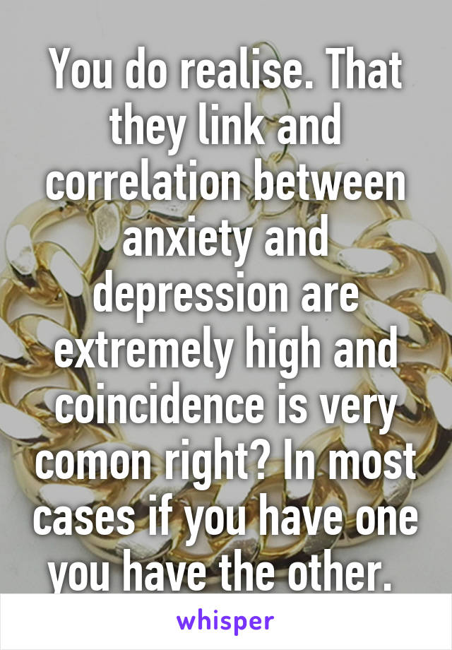 You do realise. That they link and correlation between anxiety and depression are extremely high and coincidence is very comon right? In most cases if you have one you have the other. 