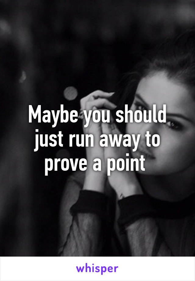 Maybe you should just run away to prove a point 