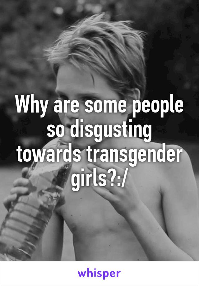 Why are some people so disgusting towards transgender girls?:/