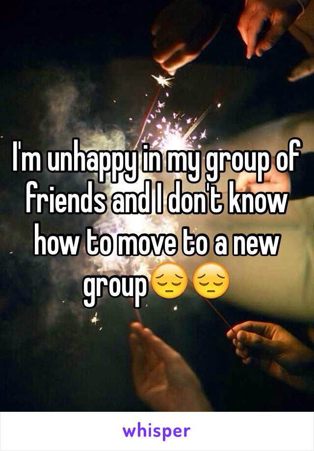 I'm unhappy in my group of friends and I don't know how to move to a new group😔😔