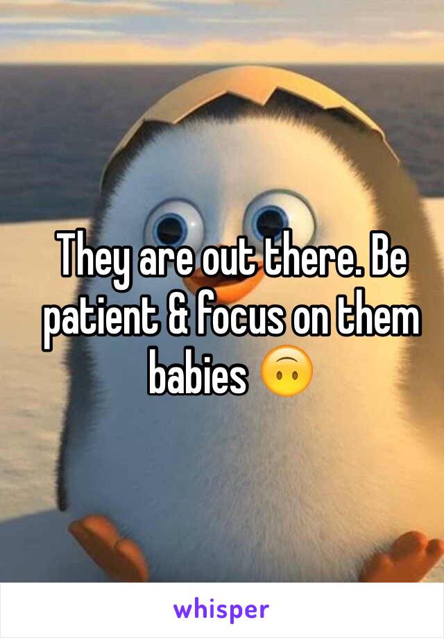 They are out there. Be patient & focus on them babies 🙃