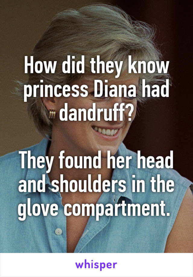 How did they know princess Diana had dandruff?

They found her head and shoulders in the glove compartment. 