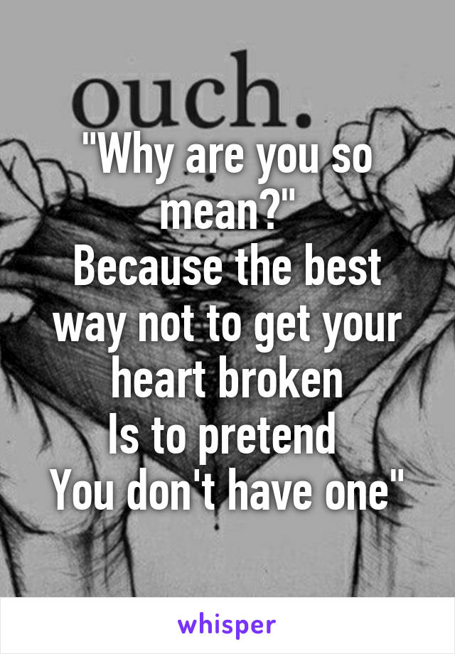 "Why are you so mean?"
Because the best way not to get your heart broken
Is to pretend 
You don't have one"