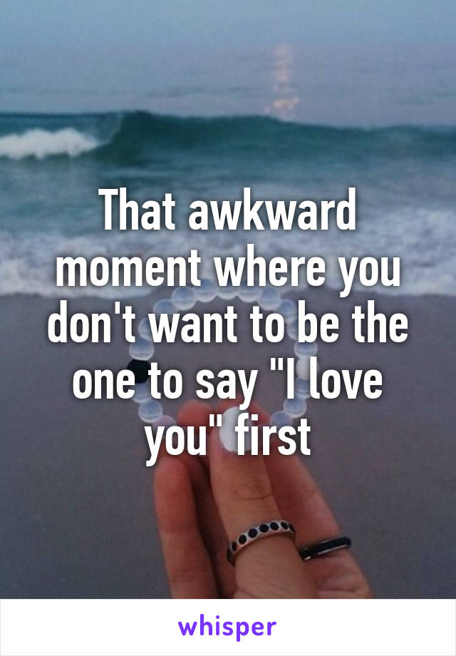 That awkward moment where you don't want to be the one to say "I love you" first