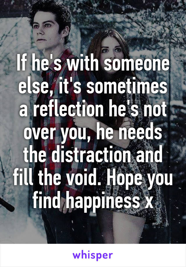 If he's with someone else, it's sometimes a reflection he's not over you, he needs the distraction and fill the void. Hope you find happiness x