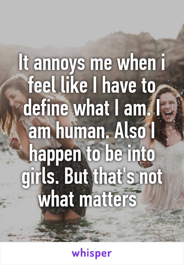 It annoys me when i feel like I have to define what I am. I am human. Also I happen to be into girls. But that's not what matters  