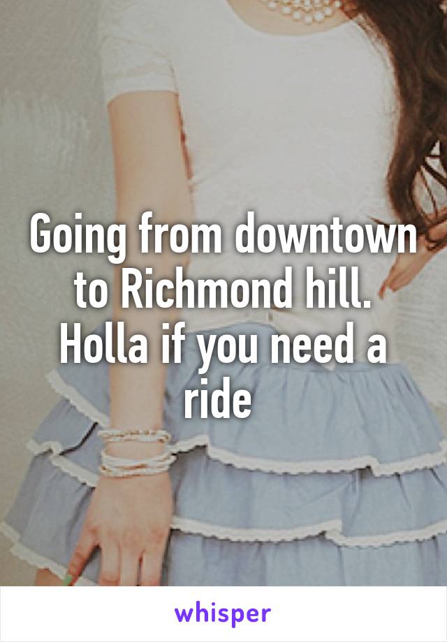 Going from downtown to Richmond hill. Holla if you need a ride 